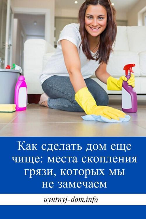 Как сделать дом уютным и чистым. Как сделать дом еще чище: места скопления грязи, которых мы не замечаем